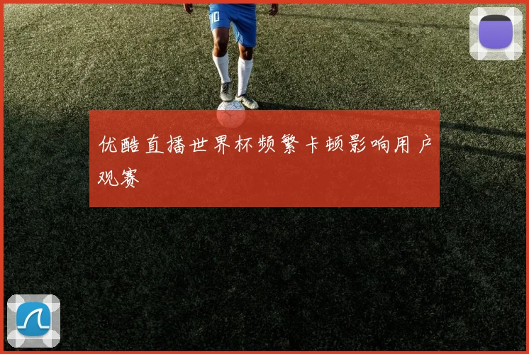优酷直播世界杯频繁卡顿影响用户观赛