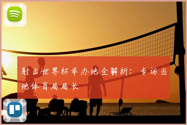 射击世界杯举办地全解析：专访当地体育局局长