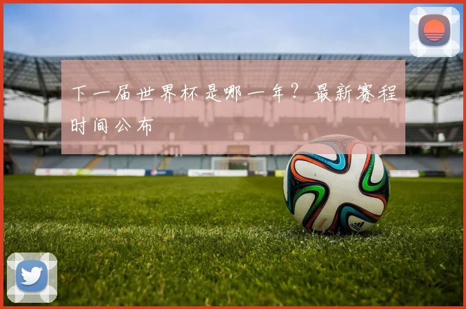 下一届世界杯是哪一年？最新赛程时间公布