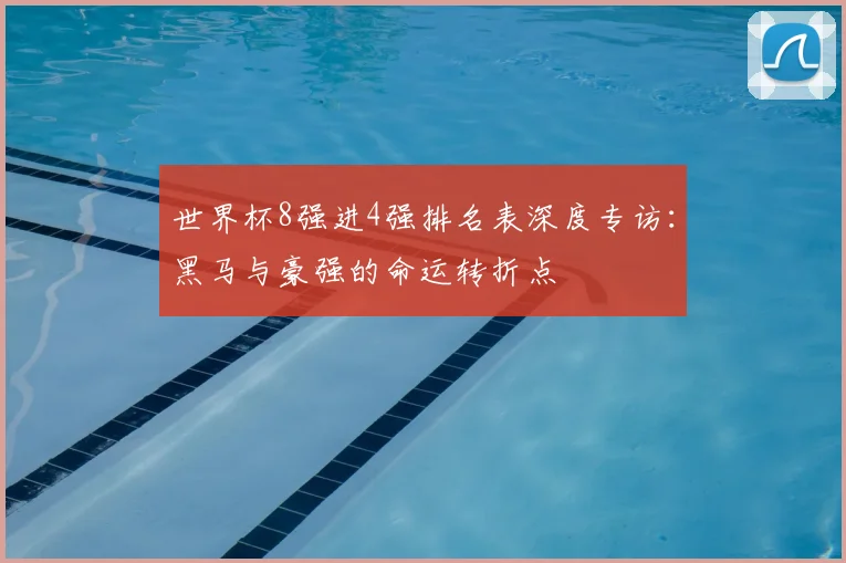 世界杯8强进4强排名表深度专访：黑马与豪强的命运转折点