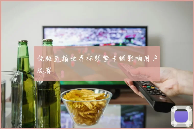 优酷直播世界杯频繁卡顿影响用户观赛