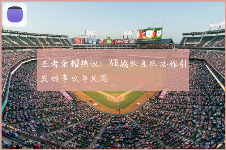 王者荣耀热议：WE战队团队协作引发的争议与反思