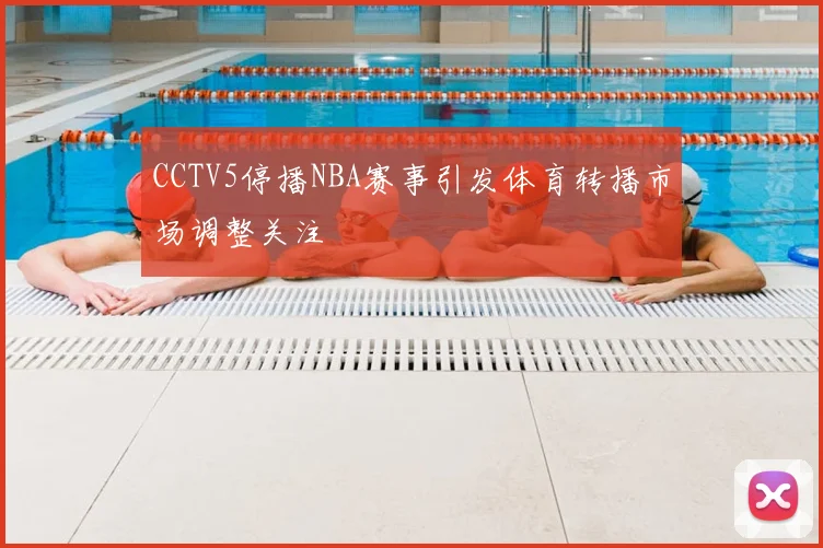 CCTV5停播NBA赛事引发体育转播市场调整关注