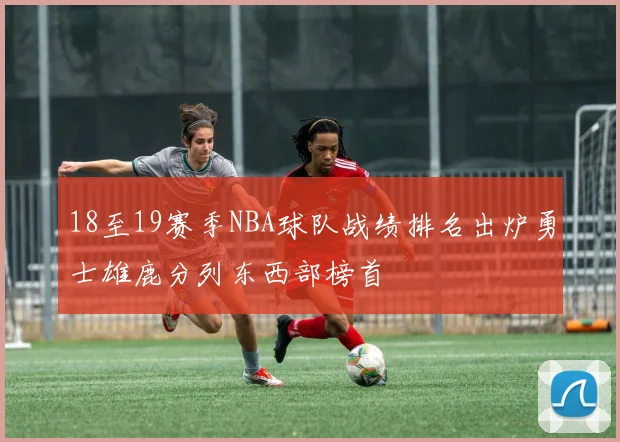 18至19赛季NBA球队战绩排名出炉勇士雄鹿分列东西部榜首