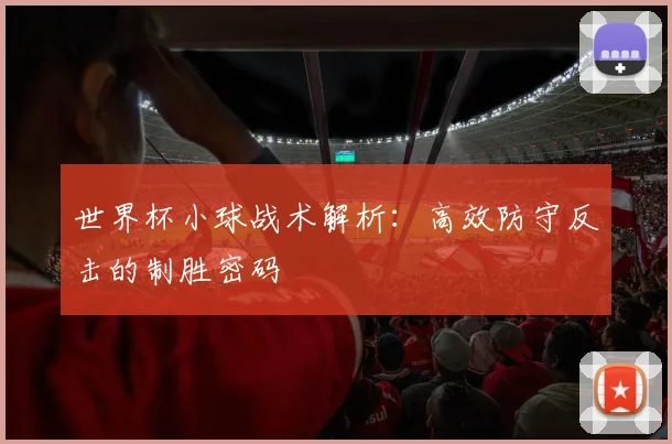 世界杯小球战术解析：高效防守反击的制胜密码