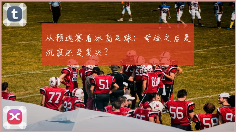 从预选赛看冰岛足球：奇迹之后是沉寂还是复兴？