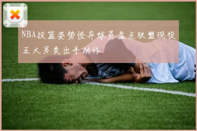NBA投篮姿势怪异球员盘点联盟现役五大另类出手动作