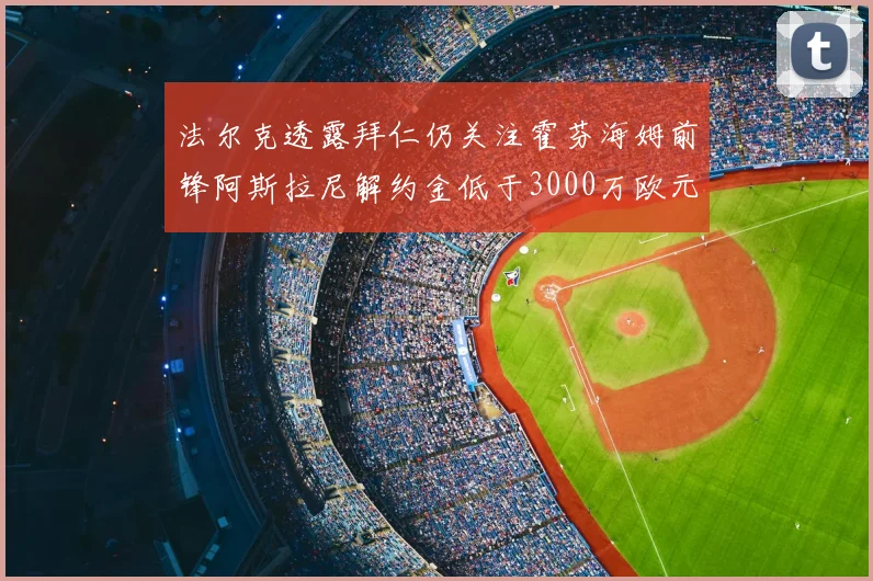 法尔克透露拜仁仍关注霍芬海姆前锋阿斯拉尼解约金低于3000万欧元