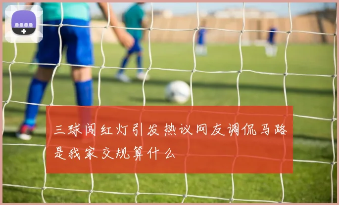 三球闯红灯引发热议网友调侃马路是我家交规算什么