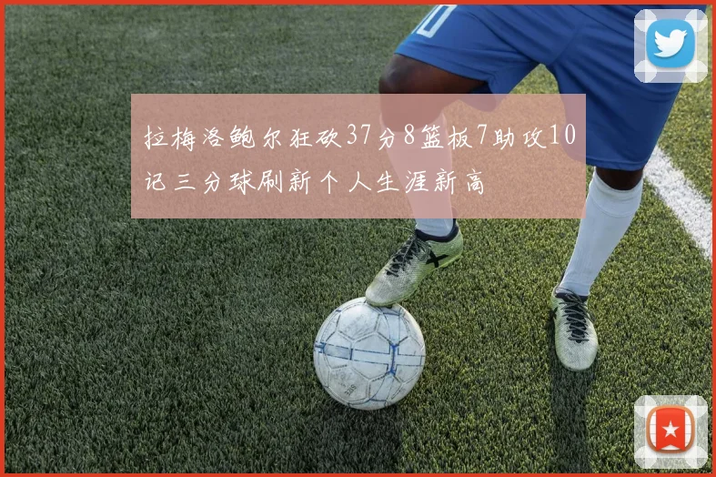 拉梅洛鲍尔狂砍37分8篮板7助攻10记三分球刷新个人生涯新高
