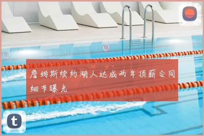 詹姆斯续约湖人达成两年顶薪合同细节曝光