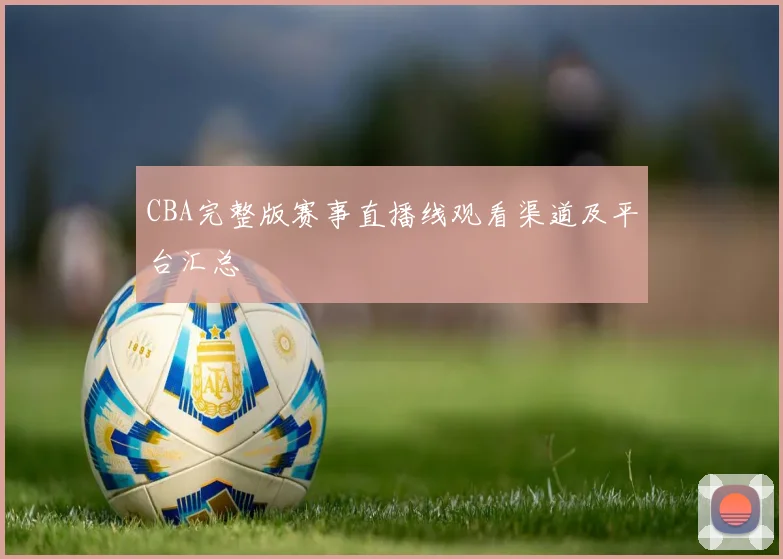 CBA完整版赛事直播线观看渠道及平台汇总