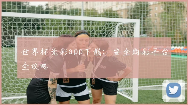 世界杯竞彩app下载：安全购彩平台全攻略