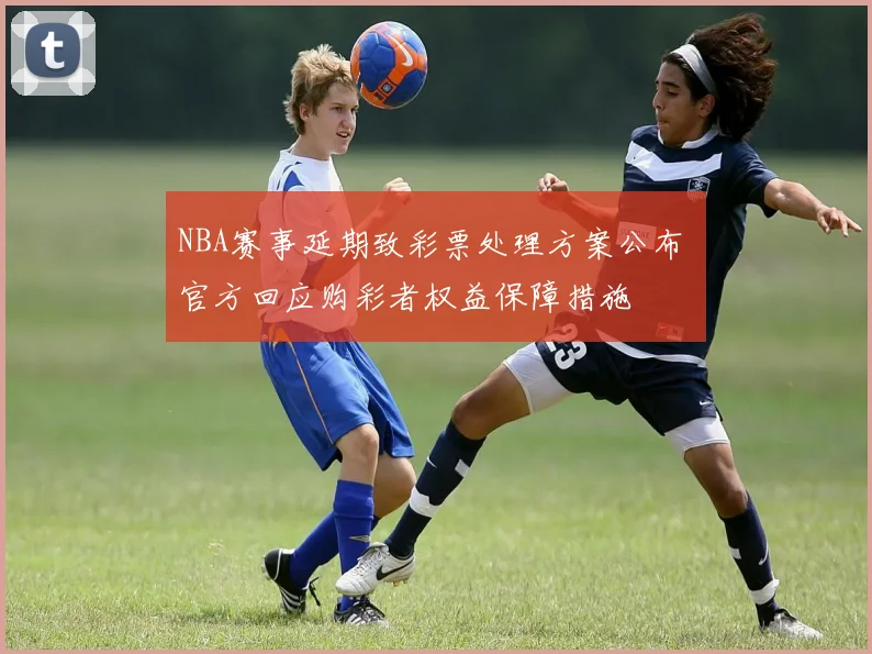 NBA赛事延期致彩票处理方案公布 官方回应购彩者权益保障措施
